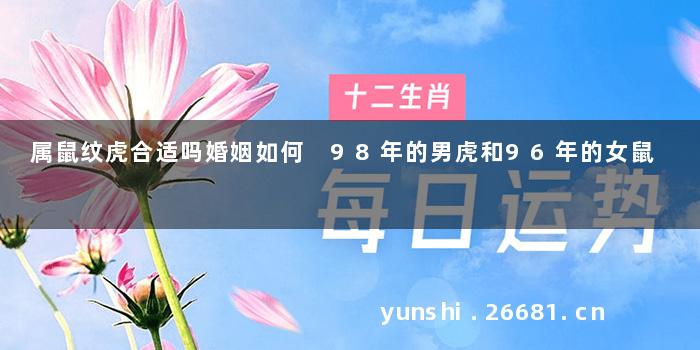 属鼠纹虎合适吗婚姻如何 98年的男虎和96年的女鼠